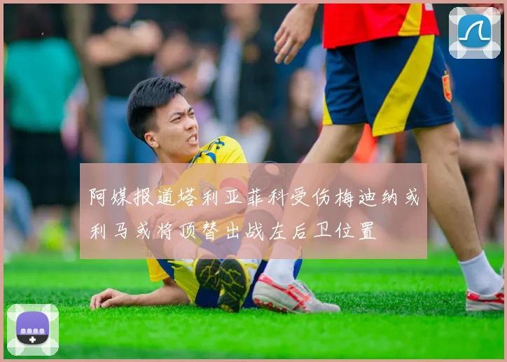 阿媒报道塔利亚菲科受伤梅迪纳或利马或将顶替出战左后卫位置