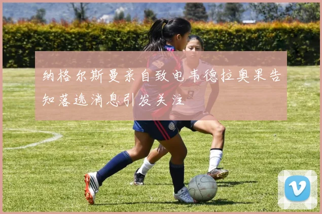 纳格尔斯曼亲自致电韦德拉奥果告知落选消息引发关注
