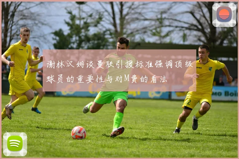 谢林汉姆谈曼联引援标准强调顶级球员的重要性与对M费的看法