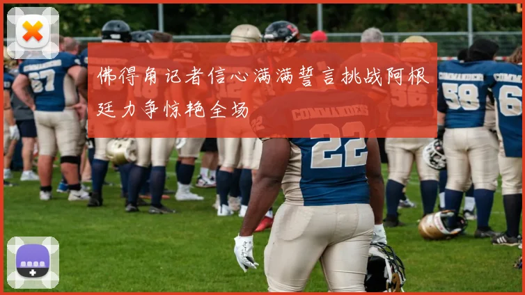 佛得角记者信心满满誓言挑战阿根廷力争惊艳全场