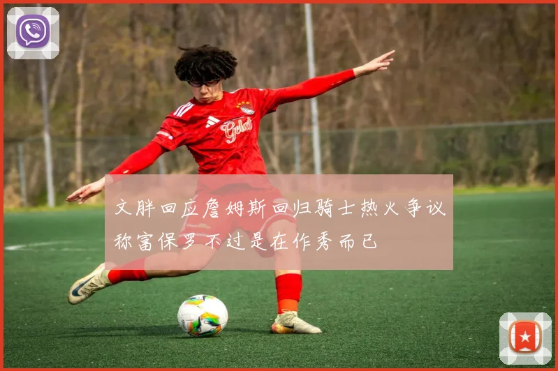 文胖回应詹姆斯回归骑士热火争议称富保罗不过是在作秀而已