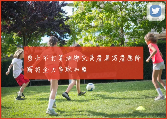勇士不打算捆绑交易詹眉若詹愿降薪将全力争取加盟