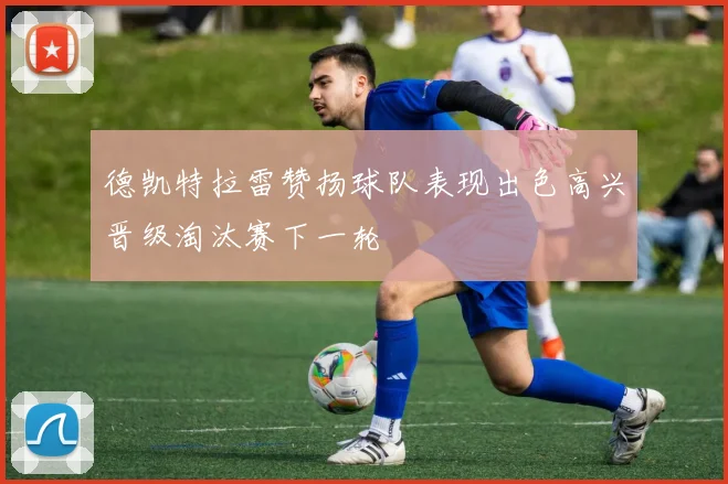 德凯特拉雷赞扬球队表现出色高兴晋级淘汰赛下一轮