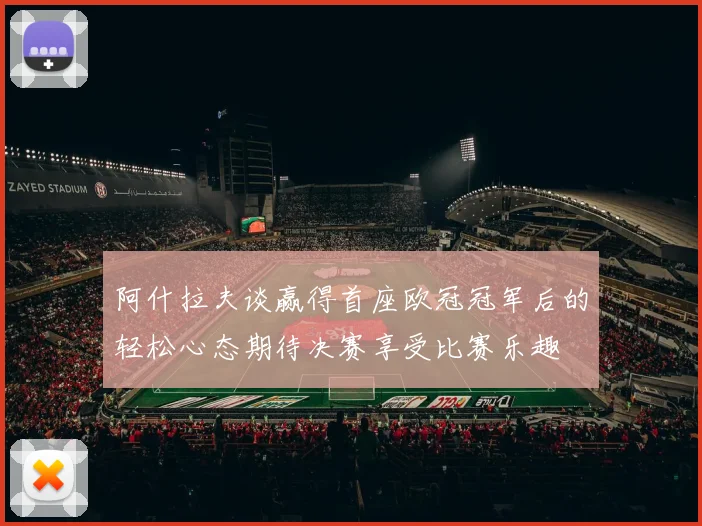 阿什拉夫谈赢得首座欧冠冠军后的轻松心态期待决赛享受比赛乐趣