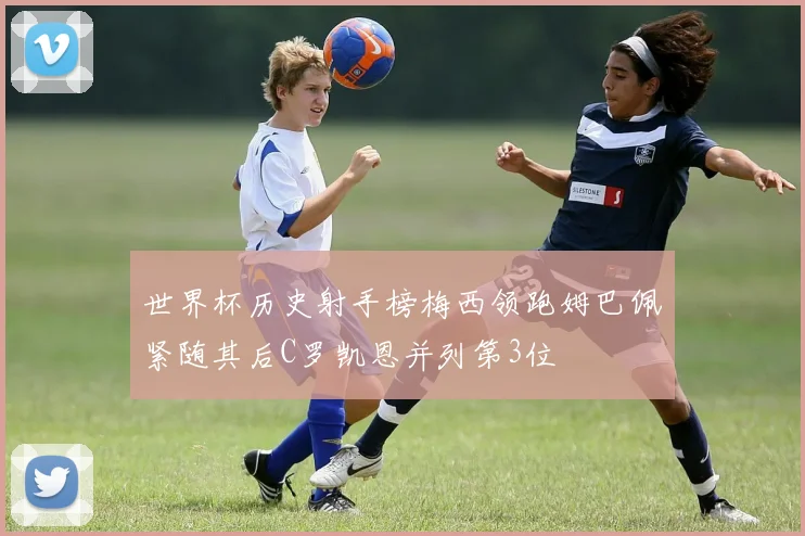 世界杯历史射手榜梅西领跑姆巴佩紧随其后C罗凯恩并列第3位