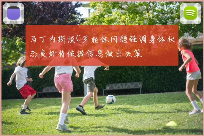 马丁内斯谈C罗轮休问题强调身体状态良好将依据信息做出决策