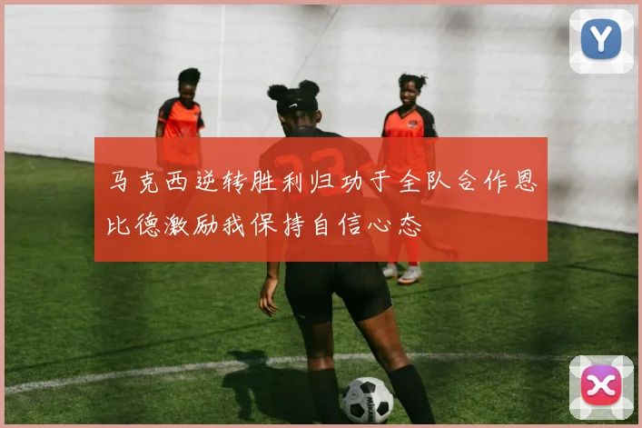 马克西逆转胜利归功于全队合作恩比德激励我保持自信心态